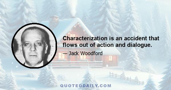 Characterization is an accident that flows out of action and dialogue.