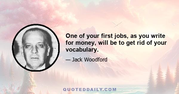 One of your first jobs, as you write for money, will be to get rid of your vocabulary.