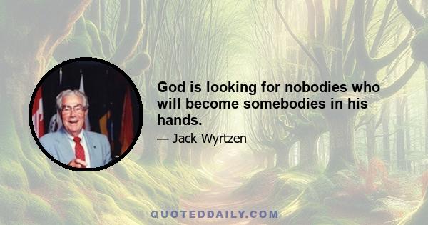 God is looking for nobodies who will become somebodies in his hands.