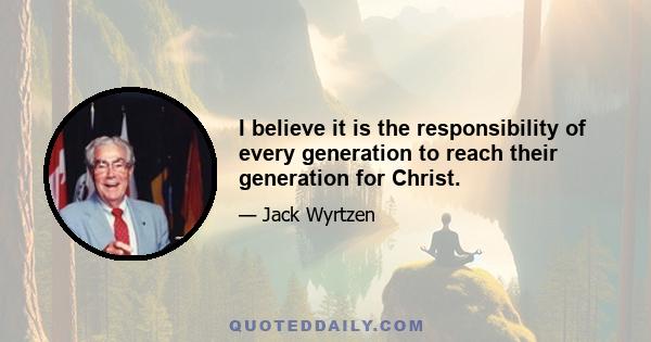 I believe it is the responsibility of every generation to reach their generation for Christ.