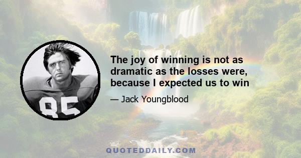 The joy of winning is not as dramatic as the losses were, because I expected us to win