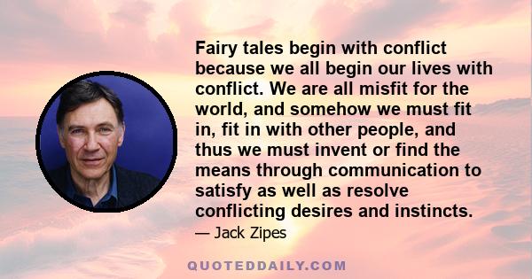 Fairy tales begin with conflict because we all begin our lives with conflict. We are all misfit for the world, and somehow we must fit in, fit in with other people, and thus we must invent or find the means through