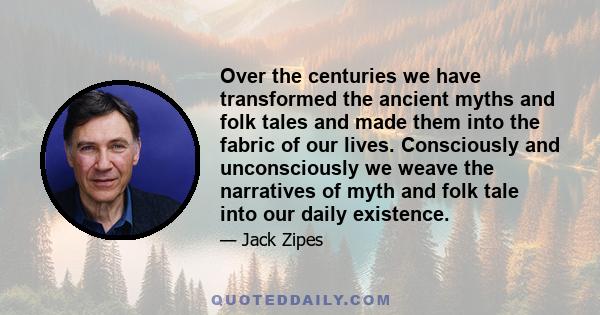 Over the centuries we have transformed the ancient myths and folk tales and made them into the fabric of our lives. Consciously and unconsciously we weave the narratives of myth and folk tale into our daily existence.