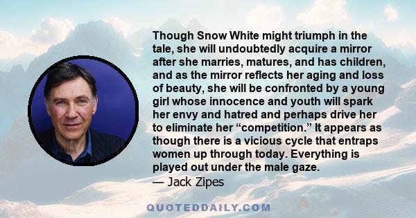 Though Snow White might triumph in the tale, she will undoubtedly acquire a mirror after she marries, matures, and has children, and as the mirror reflects her aging and loss of beauty, she will be confronted by a young 