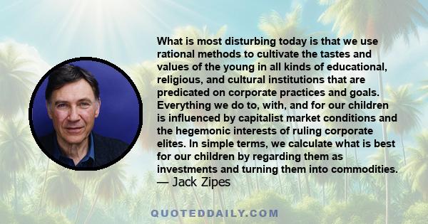 What is most disturbing today is that we use rational methods to cultivate the tastes and values of the young in all kinds of educational, religious, and cultural institutions that are predicated on corporate practices