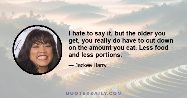 I hate to say it, but the older you get, you really do have to cut down on the amount you eat. Less food and less portions.