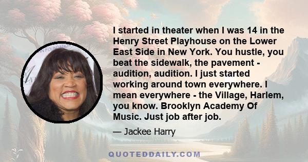 I started in theater when I was 14 in the Henry Street Playhouse on the Lower East Side in New York. You hustle, you beat the sidewalk, the pavement - audition, audition. I just started working around town everywhere. I 