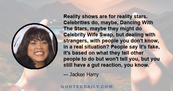 Reality shows are for reality stars. Celebrities do, maybe, Dancing With The Stars, maybe they might do Celebrity Wife Swap, but dealing with strangers, with people you don't know, in a real situation? People say it's