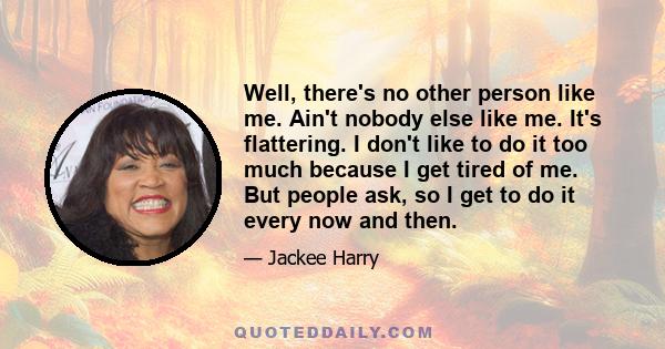 Well, there's no other person like me. Ain't nobody else like me. It's flattering. I don't like to do it too much because I get tired of me. But people ask, so I get to do it every now and then.