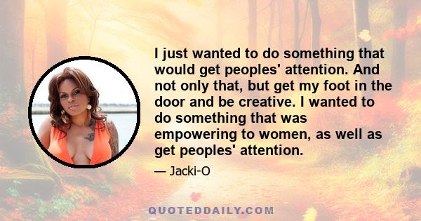 I just wanted to do something that would get peoples' attention. And not only that, but get my foot in the door and be creative. I wanted to do something that was empowering to women, as well as get peoples' attention.