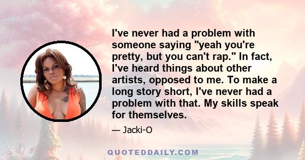 I've never had a problem with someone saying yeah you're pretty, but you can't rap. In fact, I've heard things about other artists, opposed to me. To make a long story short, I've never had a problem with that. My