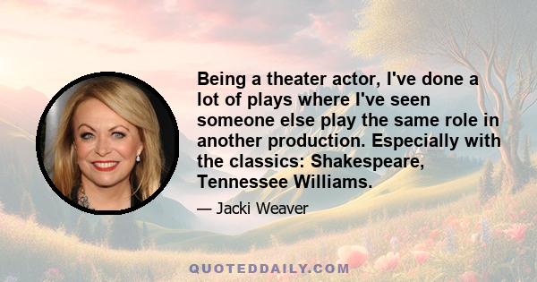 Being a theater actor, I've done a lot of plays where I've seen someone else play the same role in another production. Especially with the classics: Shakespeare, Tennessee Williams.