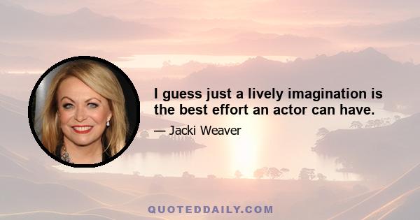 I guess just a lively imagination is the best effort an actor can have.