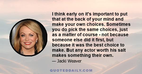 I think early on it's important to put that at the back of your mind and make your own choices. Sometimes you do pick the same choices, just as a matter of course - not because someone else did it first, but because it