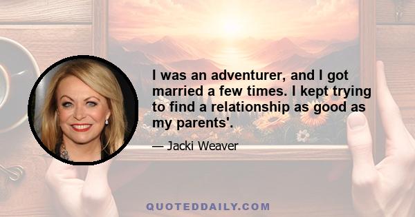 I was an adventurer, and I got married a few times. I kept trying to find a relationship as good as my parents'.