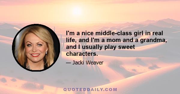 I'm a nice middle-class girl in real life, and I'm a mom and a grandma, and I usually play sweet characters.