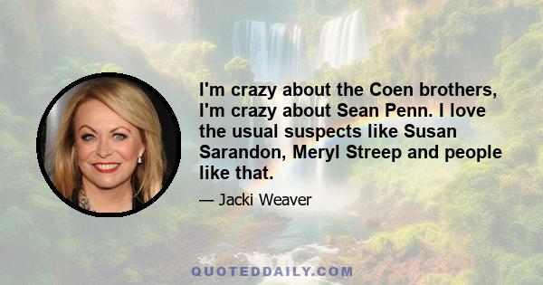 I'm crazy about the Coen brothers, I'm crazy about Sean Penn. I love the usual suspects like Susan Sarandon, Meryl Streep and people like that.