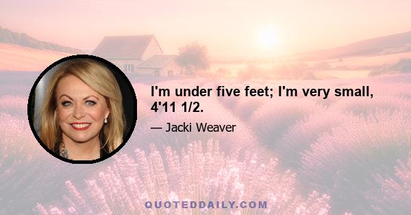 I'm under five feet; I'm very small, 4'11 1/2.