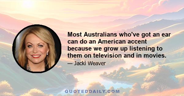 Most Australians who've got an ear can do an American accent because we grow up listening to them on television and in movies.