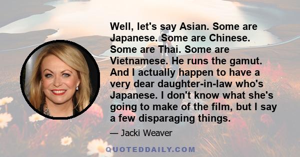 Well, let's say Asian. Some are Japanese. Some are Chinese. Some are Thai. Some are Vietnamese. He runs the gamut. And I actually happen to have a very dear daughter-in-law who's Japanese. I don't know what she's going