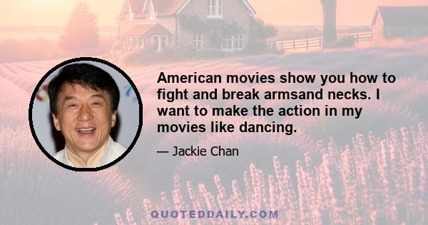 American movies show you how to fight and break armsand necks. I want to make the action in my movies like dancing.