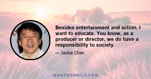 Besides entertainment and action, I want to educate. You know, as a producer or director, we do have a responsibility to society.