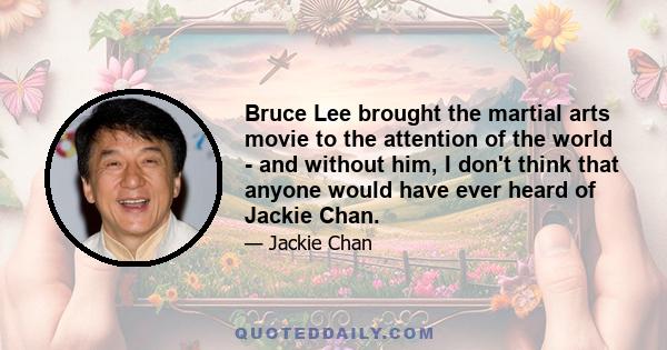 Bruce Lee brought the martial arts movie to the attention of the world - and without him, I don't think that anyone would have ever heard of Jackie Chan.