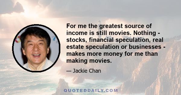 For me the greatest source of income is still movies. Nothing - stocks, financial speculation, real estate speculation or businesses - makes more money for me than making movies.