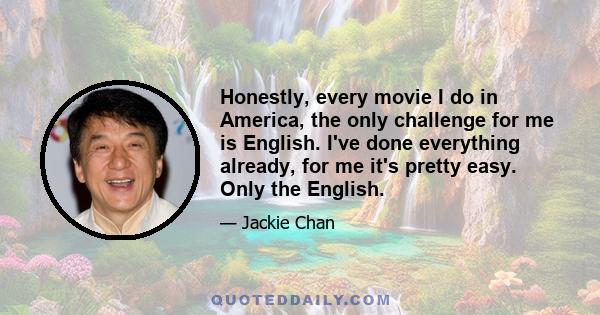 Honestly, every movie I do in America, the only challenge for me is English. I've done everything already, for me it's pretty easy. Only the English.