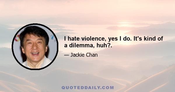 I hate violence, yes I do. It's kind of a dilemma, huh?.