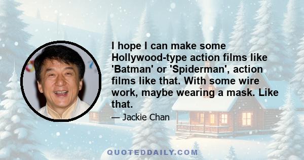 I hope I can make some Hollywood-type action films like 'Batman' or 'Spiderman', action films like that. With some wire work, maybe wearing a mask. Like that.