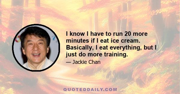 I know I have to run 20 more minutes if I eat ice cream. Basically, I eat everything, but I just do more training.