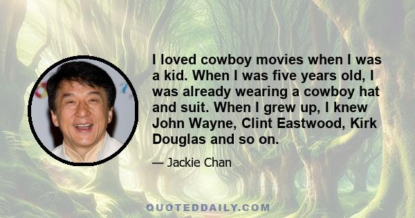 I loved cowboy movies when I was a kid. When I was five years old, I was already wearing a cowboy hat and suit. When I grew up, I knew John Wayne, Clint Eastwood, Kirk Douglas and so on.