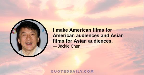 I make American films for American audiences and Asian films for Asian audiences.