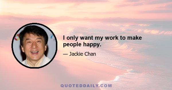 I only want my work to make people happy.