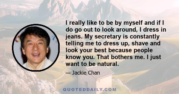 I really like to be by myself and if I do go out to look around, I dress in jeans. My secretary is constantly telling me to dress up, shave and look your best because people know you. That bothers me. I just want to be