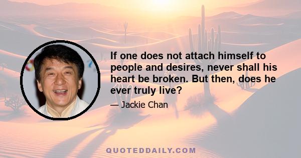 If one does not attach himself to people and desires, never shall his heart be broken. But then, does he ever truly live?