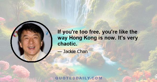 If you're too free, you're like the way Hong Kong is now. It's very chaotic.