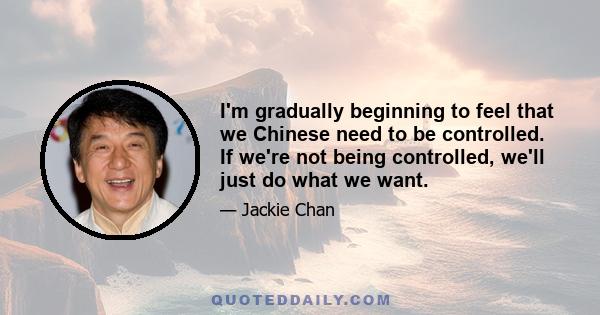 I'm gradually beginning to feel that we Chinese need to be controlled. If we're not being controlled, we'll just do what we want.