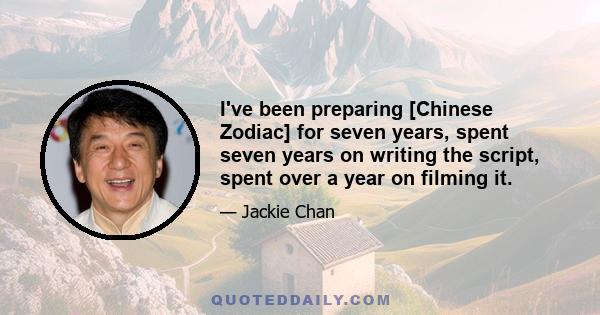 I've been preparing [Chinese Zodiac] for seven years, spent seven years on writing the script, spent over a year on filming it.