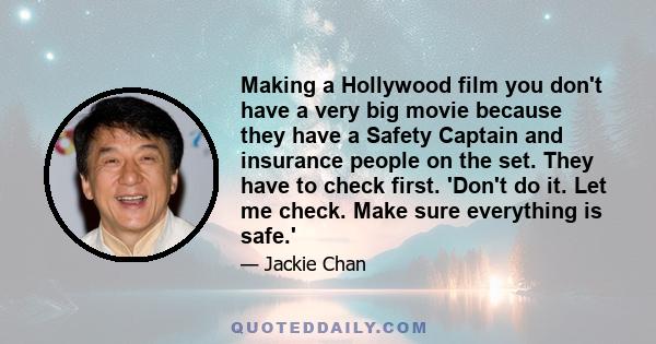 Making a Hollywood film you don't have a very big movie because they have a Safety Captain and insurance people on the set. They have to check first. 'Don't do it. Let me check. Make sure everything is safe.'