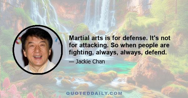 Martial arts is for defense. It's not for attacking. So when people are fighting, always, always, defend.