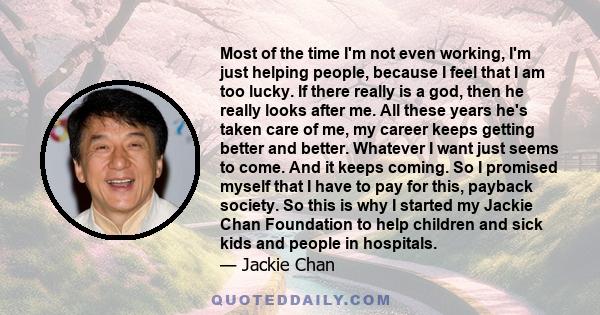 Most of the time, I'm not even working; I'm just helping people, because I feel that I am too lucky.