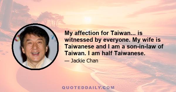 My affection for Taiwan... is witnessed by everyone. My wife is Taiwanese and I am a son-in-law of Taiwan. I am half Taiwanese.