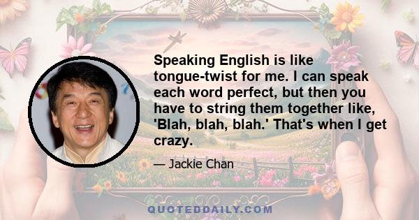 Speaking English is like tongue-twist for me. I can speak each word perfect, but then you have to string them together like, 'Blah, blah, blah.' That's when I get crazy.