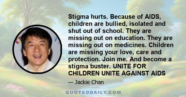 Stigma hurts. Because of AIDS, children are bullied, isolated and shut out of school. They are missing out on education. They are missing out on medicines. Children are missing your love, care and protection. Join me.