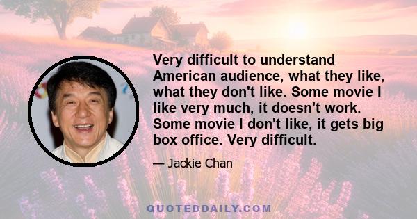 Very difficult to understand American audience, what they like, what they don't like. Some movie I like very much, it doesn't work. Some movie I don't like, it gets big box office. Very difficult.