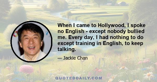 When I came to Hollywood, I spoke no English - except nobody bullied me. Every day, I had nothing to do except training in English, to keep talking.