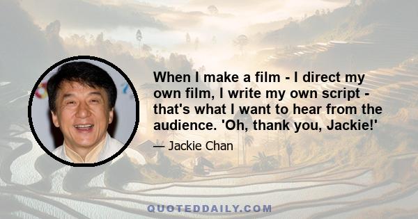 When I make a film - I direct my own film, I write my own script - that's what I want to hear from the audience. 'Oh, thank you, Jackie!'