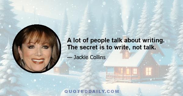 A lot of people talk about writing. The secret is to write, not talk.